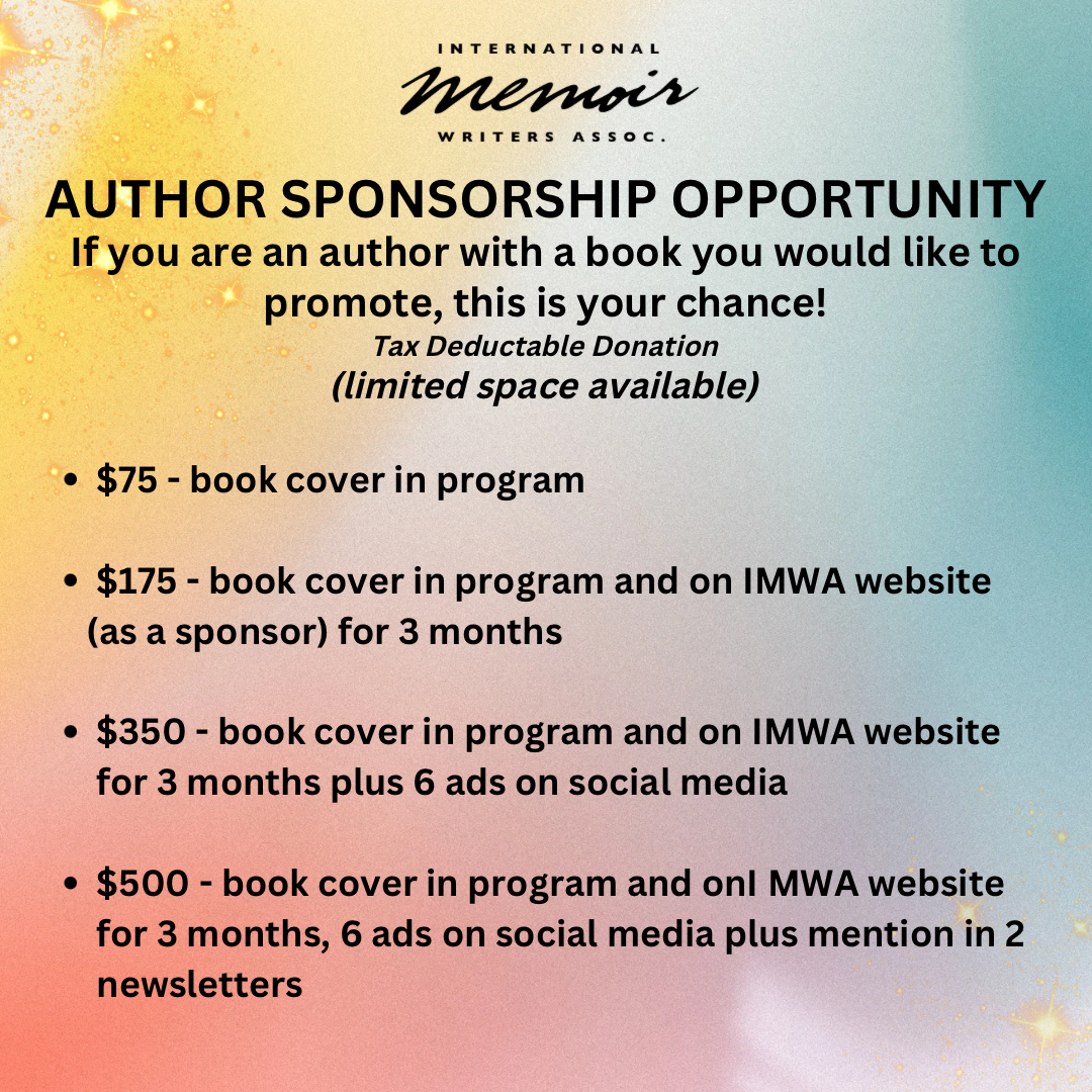 graphic with the following text: AUTHOR SPONSORSHIP OPPORTUNITY<br />
If you are an author with a book you would like to promote, this is your chance!<br />
Tax Deductable Donation<br />
(limited space available)<br />
• $75 - book cover in program<br />
• $175 - book cover in program and on IMWA website (as a sponsor) for 3 months<br />
• $350 - book cover in program and on IMWA website for 3 months plus 6 ads on social media<br />
• $500 - book cover in program and onl MWA website for 3 months, 6 ads on social media plus mention in 2 newsletters